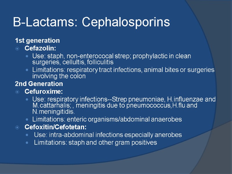 B-Lactams: Cephalosporins 1st generation Cefazolin: Use: staph, non-enterococal strep; prophylactic in clean surgeries, cellultis,